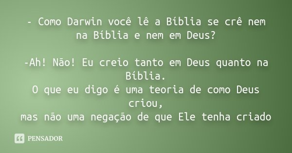 - Como Darwin você lê a Bíblia se crê nem na Bíblia e nem em Deus? -Ah! Não! Eu creio tanto em Deus quanto na Bíblia. O que eu digo é uma teoria de como Deus cr