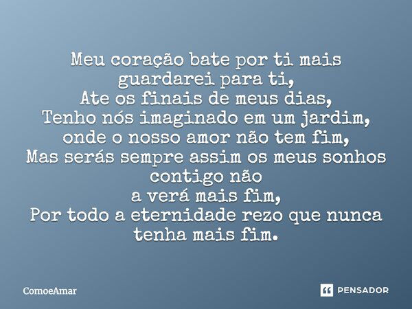 Meu coração bate por ti mais guardarei para ti, Ate os finais de meus dias, Tenho nós imaginado em um jardim, onde o nosso amor não tem fim, Mas serás sempre as... Frase de ComoeAmar.