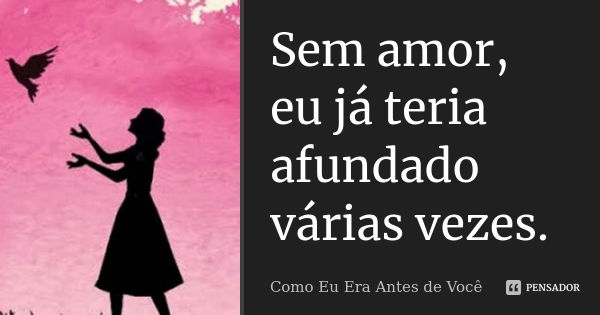 Sem amor, eu já teria afundado várias vezes.... Frase de Como Eu Era Antes de Você.