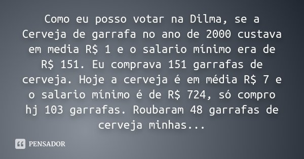 Como eu posso votar na Dilma, se a Cerveja de garrafa no ano de 2000 custava em media R$ 1 e o salario mínimo era de R$ 151. Eu comprava 151 garrafas de cerveja