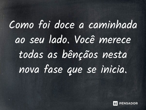 ⁠Como foi doce a caminhada ao seu lado. Você merece todas as bênçãos nesta nova fase que se inicia.