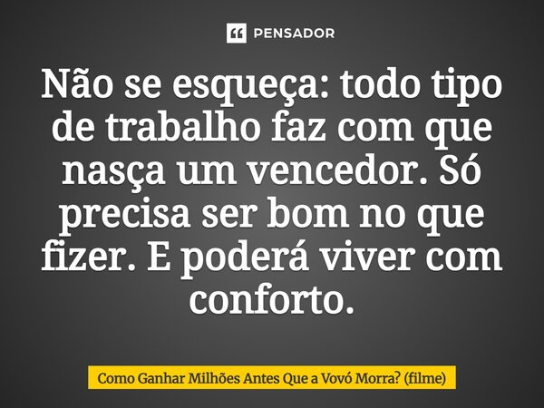 ⁠Não se esqueça: todo tipo de trabalho faz com que nasça um vencedor. Só precisa ser bom no que fizer. E poderá viver com conforto.... Frase de Como Ganhar Milhões Antes Que a Vovó Morra (filme).