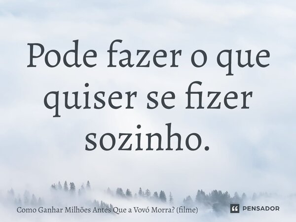 ⁠Pode fazer o que quiser se fizer sozinho.... Frase de Como Ganhar Milhões Antes Que a Vovó Morra (filme).