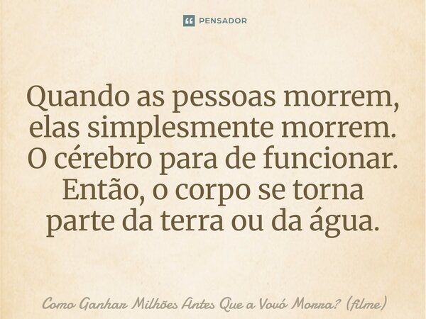 ⁠Quando as pessoas morrem, elas simplesmente morrem. O cérebro para de funcionar. Então, o corpo se torna parte da terra ou da água.... Frase de Como Ganhar Milhões Antes Que a Vovó Morra (filme).