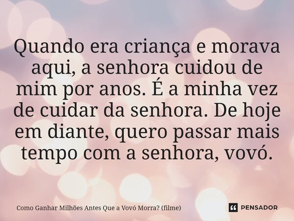 ⁠Quando era criança e morava aqui, a senhora cuidou de mim por anos. É a minha vez de cuidar da senhora. De hoje em diante, quero passar mais tempo com a senhor... Frase de Como Ganhar Milhões Antes Que a Vovó Morra (filme).