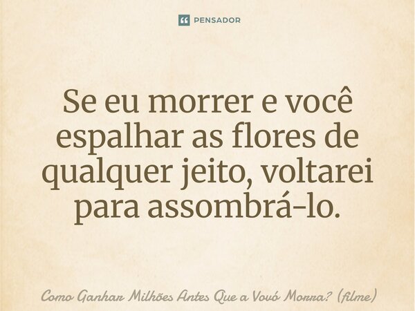 ⁠Se eu morrer e você espalhar as flores de qualquer jeito, voltarei para assombrá-lo.... Frase de Como Ganhar Milhões Antes Que a Vovó Morra (filme).