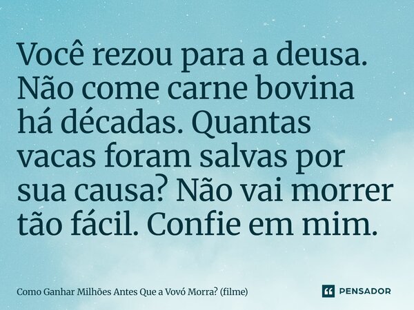 ⁠Você rezou para a deusa. Não come carne bovina há décadas. Quantas vacas foram salvas por sua causa? Não vai morrer tão fácil. Confie em mim.... Frase de Como Ganhar Milhões Antes Que a Vovó Morra (filme).