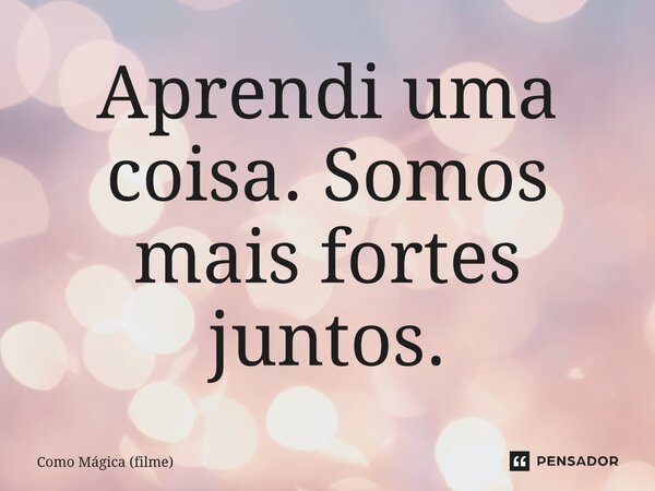 ⁠Aprendi uma coisa. Somos mais fortes juntos.... Frase de Como Mágica (filme).