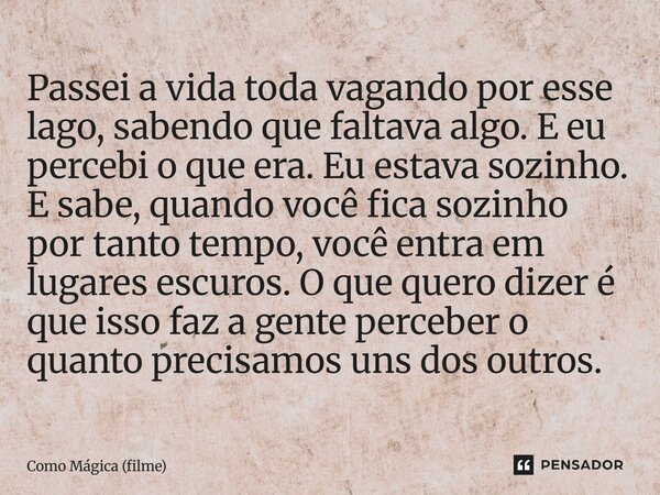 ⁠Passei a vida toda vagando por esse lago, sabendo que faltava algo. E eu percebi o que era. Eu estava sozinho. E sabe, quando você fica sozinho por tanto tempo... Frase de Como Mágica (filme).
