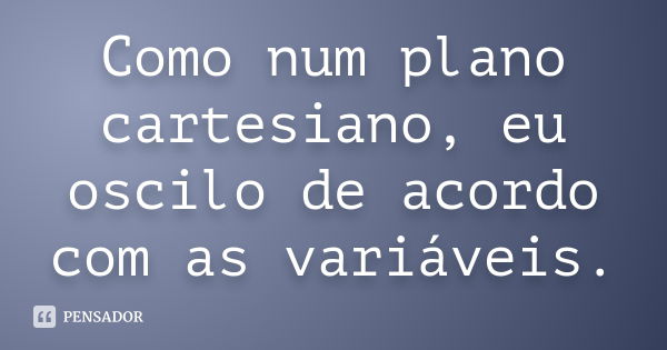 Como num plano cartesiano, eu oscilo de acordo com as variáveis.