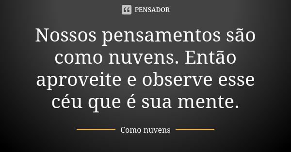 Nossos pensamentos são como nuvens. Então aproveite e observe esse céu que é sua mente.... Frase de Como nuvens.