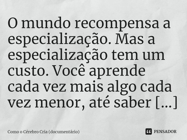 ⁠O mundo recompensa a especialização. Mas a especialização tem um custo. Você aprende cada vez mais algo cada vez menor, até saber tudo sobre nada.... Frase de Como o Cérebro Cria (documentário).
