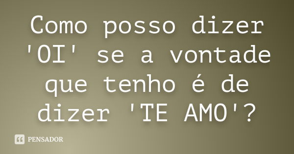 Como posso dizer 'OI' se a vontade que tenho é de dizer 'TE AMO'?