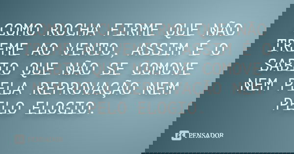 COMO ROCHA FIRME QUE NÃO TREME AO VENTO, ASSIM É O SABIO QUE NÃO SE COMOVE NEM PELA REPROVAÇÃO NEM PELO ELOGIO.