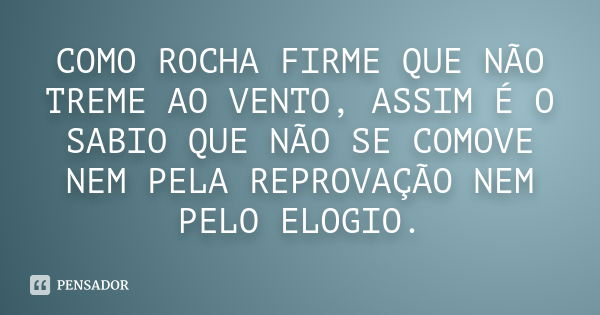 COMO ROCHA FIRME QUE NÃO TREME AO VENTO, ASSIM É O SABIO QUE NÃO SE COMOVE NEM PELA REPROVAÇÃO NEM PELO ELOGIO.