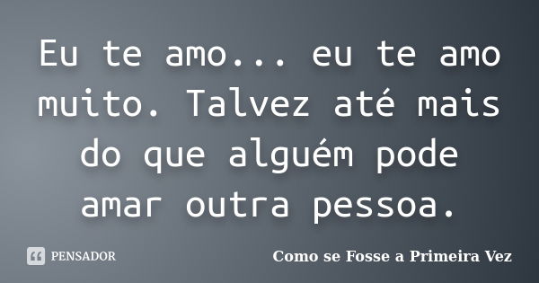 Eu te amo... eu te amo muito. Talvez até mais do que alguém pode amar outra pessoa.... Frase de (Como se fosse a primeira vez).