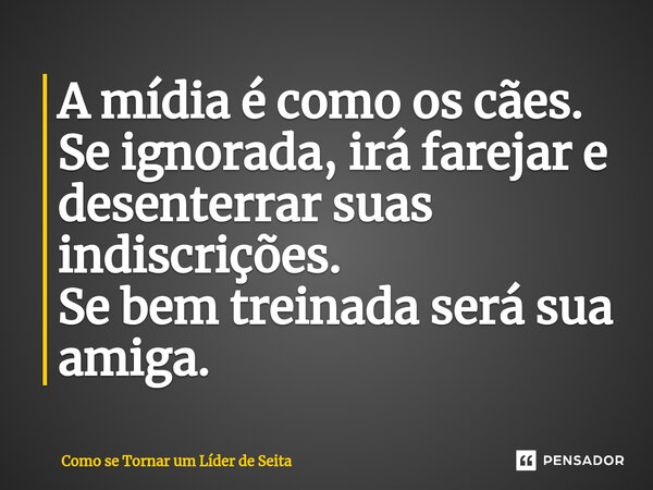 ⁠A mídia é como os cães. Se ignorada, irá farejar e desenterrar suas indiscrições. Se bem treinada será sua amiga.... Frase de Como se Tornar um Líder de Seita.