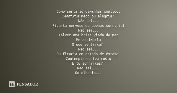 Como seria ao caminhar contigo: Sentiria medo ou alegria? Não sei... Ficaria nervoso ou apenas sorriria? Não sei... Talvez uma brisa vinda do mar Me acalmaria O