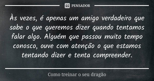 Às vezes, é apenas um amigo verdadeiro que sabe o que queremos dizer quando tentamos falar algo. Alguém que passou muito tempo conosco, ouve com atenção o que e... Frase de Como treinar o seu dragão.