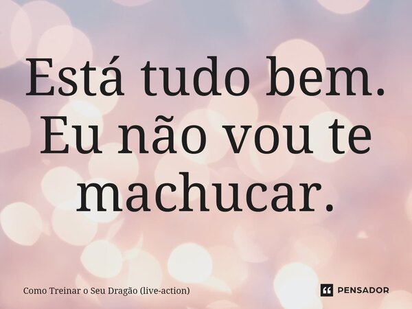 ⁠Está tudo bem. Eu não vou te machucar.... Frase de Como Treinar o Seu Dragão (live-action).