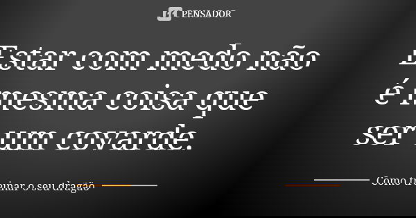 Estar com medo não é mesma coisa que ser um covarde.... Frase de Como treinar o seu dragão.