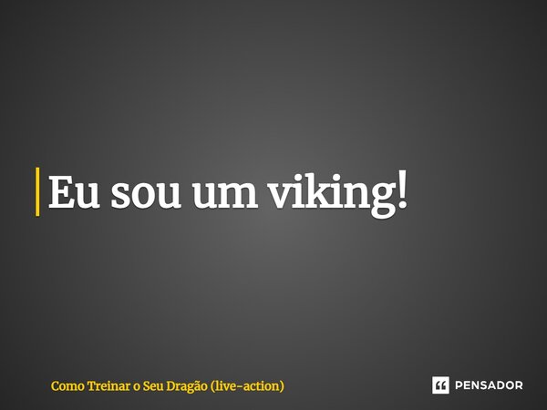 ⁠Eu sou um viking!... Frase de Como Treinar o Seu Dragão (live-action).