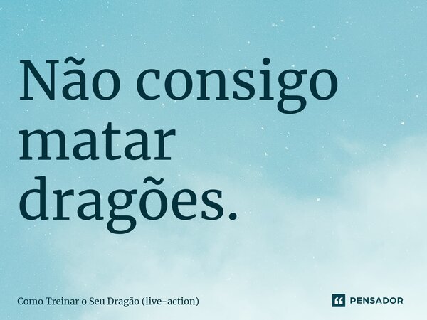 ⁠Não consigo matar dragões.... Frase de Como Treinar o Seu Dragão (live-action).