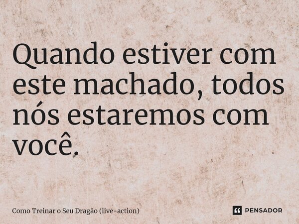 ⁠Quando estiver com este machado, todos nós estaremos com você.... Frase de Como Treinar o Seu Dragão (live-action).