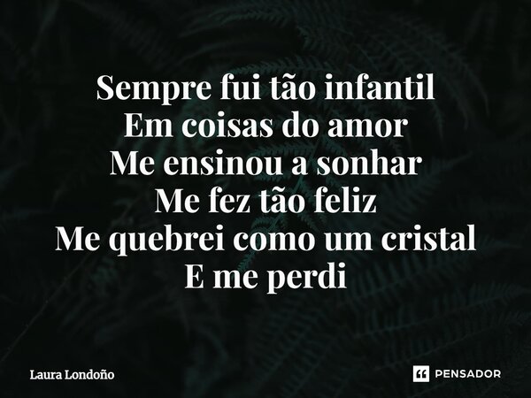 ⁠Sempre fui tão infantil Em coisas do amor Me ensinou a sonhar Me fez tão feliz Me quebrei como um cristal E me perdi... Frase de Laura Londoño.
