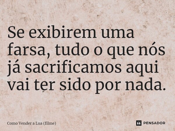 ⁠Se exibirem uma farsa, tudo o que nós já sacrificamos aqui vai ter sido por nada.... Frase de Como Vender a Lua (filme).