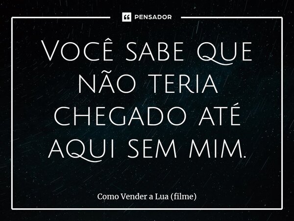 ⁠Você sabe que não teria chegado até aqui sem mim.... Frase de Como Vender a Lua (filme).