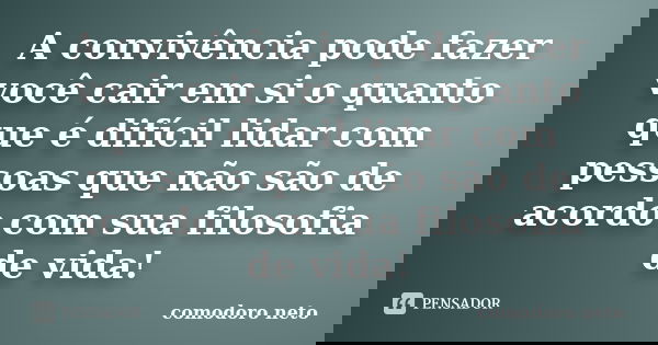 A convivência pode fazer você cair em si o quanto que é difícil lidar com pessoas que não são de acordo com sua filosofia de vida!... Frase de comodoro neto.