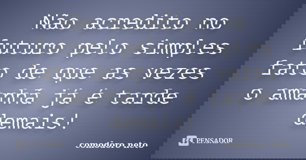 Não acredito no futuro pelo simples fato de que as vezes o amanhã já é tarde demais!... Frase de Comodoro neto.