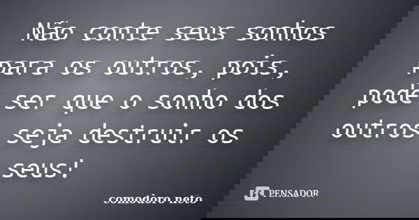 Não conte seus sonhos para os outros, pois, pode ser que o sonho dos outros seja destruir os seus!... Frase de comodoro neto.
