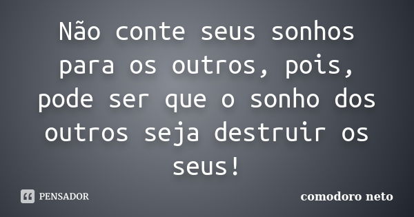 Não conte seus sonhos para os outros, pois, pode ser que o sonho dos outros seja destruir os seus!... Frase de comodoro neto.