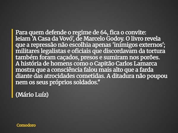 Para quem defende o regime de 64, fica o convite: leiam'A Casa da Vovó', de Marcelo Godoy. O livro revela que a repressão não escolhia apenas 'inimigos externos... Frase de Comodoro.