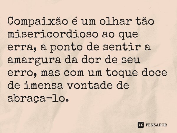 ⁠Compaixão é um olhar tão misericordioso ao que erra, a ponto de sentir a amargura da dor de seu erro, mas com um toque doce de imensa vontade de abraça-lo.
