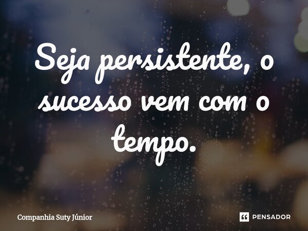 ⁠Seja persistente, o sucesso vem com o tempo.... Frase de Companhia Suty Júnior.