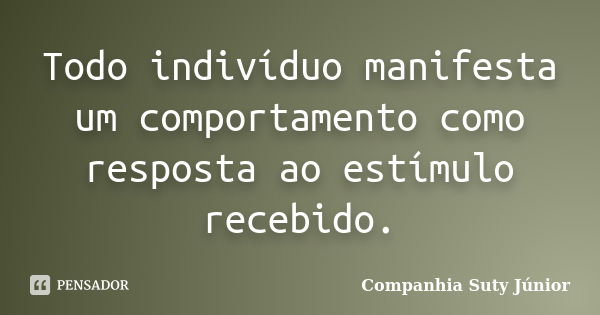 Todo indivíduo manifesta um comportamento como resposta ao estímulo recebido.... Frase de Companhia Suty Júnior.