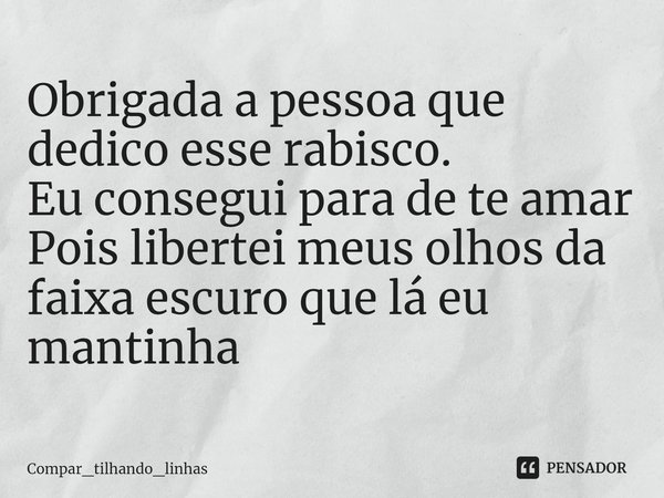 ⁠Obrigada a pessoa que dedico esse rabisco.
Eu consegui para de te amar
Pois libertei meus olhos da faixa escuro que lá eu mantinha... Frase de Compar_tilhando_linhas.