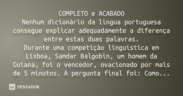 COMPLETO e ACABADO Nenhum dicionário da língua portuguesa consegue explicar adequadamente a diferença entre estas duas palavras. Durante uma competição linguíst