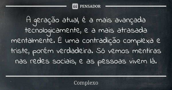 A geração atual, é a mais avançada tecnologicamente, e a mais atrasada mentalmente. É uma contradição complexa e triste, porém verdadeira. Só vemos mentiras nas... Frase de Complexo.