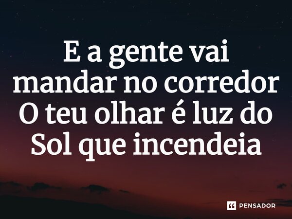 ⁠E a gente vai mandar no corredor O teu olhar é luz do Sol que incendeia... Frase de COMPOSITOR: MARROM BRASILEIRO INTERPRETE: N'ZAMBI.