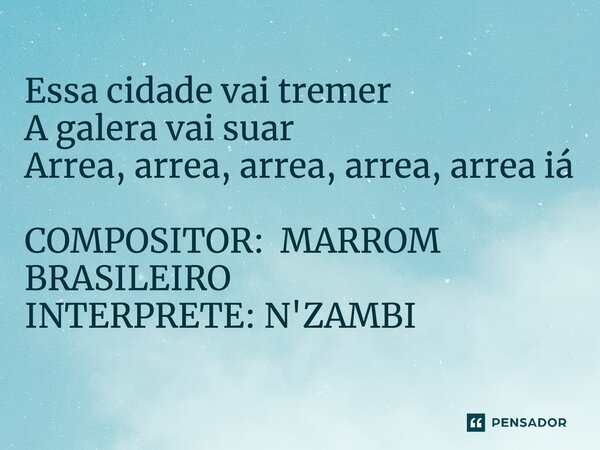 ⁠Essa cidade vai tremer A galera vai suar Arrea, arrea, arrea, arrea, arrea iá COMPOSITOR: MARROM BRASILEIRO INTERPRETE: N'ZAMBI... Frase de COMPOSITOR: MARROM BRASILEIRO INTERPRETE: N'ZAMBI.