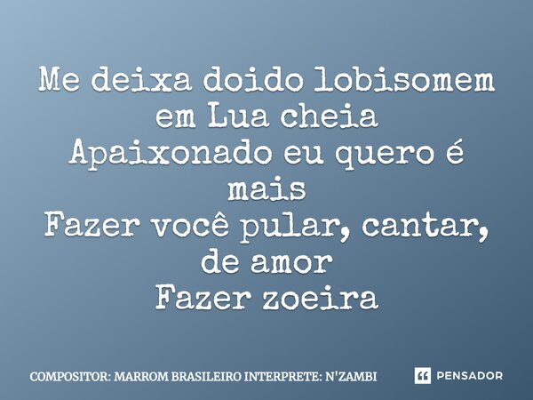 ⁠Me deixa doido lobisomem em Lua cheia
Apaixonado eu quero é mais
Fazer você pular, cantar, de amor
Fazer zoeira... Frase de COMPOSITOR: MARROM BRASILEIRO INTERPRETE: N'ZAMBI.