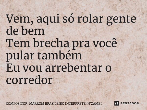 ⁠Vem, aqui só rolar gente de bem Tem brecha pra você pular também Eu vou arrebentar o corredor... Frase de COMPOSITOR: MARROM BRASILEIRO INTERPRETE: N'ZAMBI.