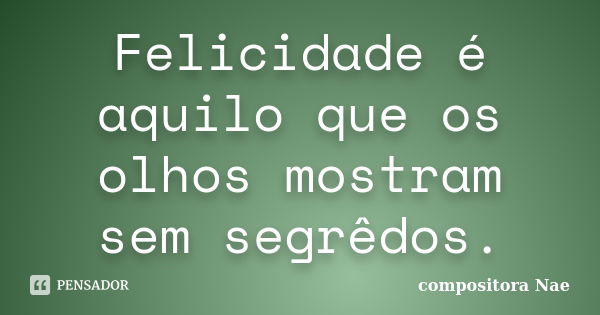 Felicidade é aquilo que os olhos mostram sem segrêdos.... Frase de Compositora Nae.