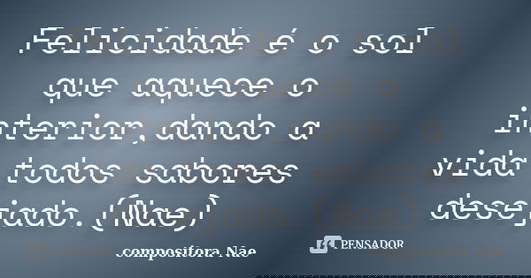 Felicidade é o sol que aquece o interior,dando a vida todos sabores desejado.(Nae)... Frase de Compositora Nae.