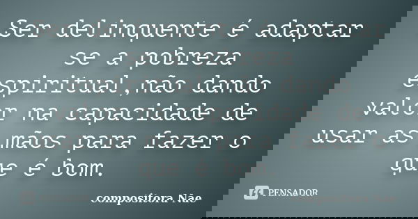 Ser delinquente é adaptar se a pobreza espiritual,não dando valor na capacidade de usar as mãos para fazer o que é bom.... Frase de compositora Nae.