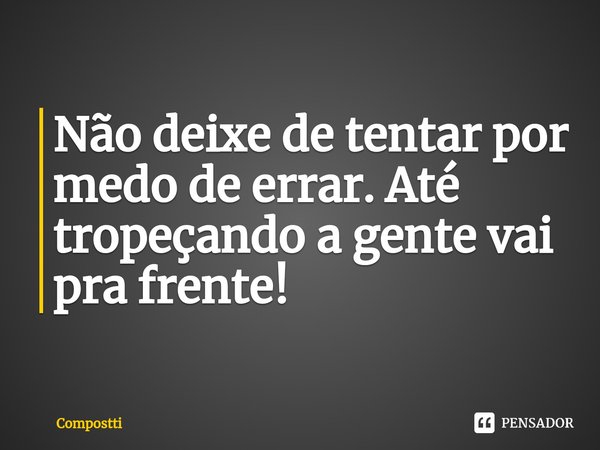 ⁠Não deixe de tentar por medo de errar. Até tropeçando a gente vai pra frente!... Frase de Compostti.